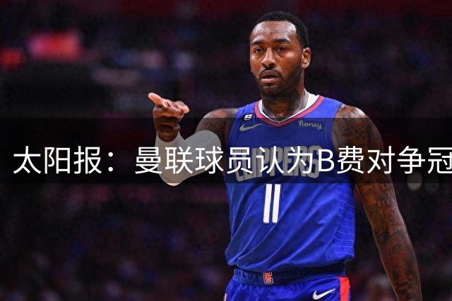 太阳报：曼联球员认为B费对争冠非常重要，希望他获得丰厚新合同